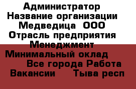 Администратор › Название организации ­ Медведица, ООО › Отрасль предприятия ­ Менеджмент › Минимальный оклад ­ 39 600 - Все города Работа » Вакансии   . Тыва респ.